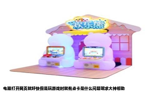 电脑打开网页就好快但是玩游戏时就有点卡是什么问题呢求大神帮助