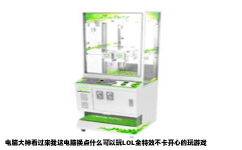 电脑大神看过来我这电脑换点什么可以玩LOL全特效不卡开心的玩游戏