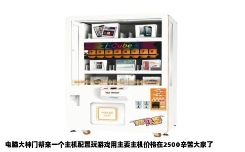 电脑大神门帮来一个主机配置玩游戏用主要主机价格在2500辛苦大家了