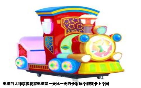 电脑的大神求救我家电脑是一天比一天的卡啊玩个游戏卡上个网