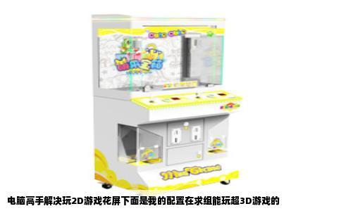 电脑高手解决玩2D游戏花屏下面是我的配置在求组能玩超3D游戏的