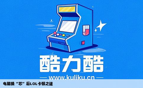 电脑换“芯”后LOL卡顿之谜