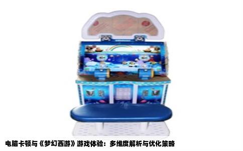 电脑卡顿与《梦幻西游》游戏体验：多维度解析与优化策略