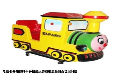 电脑卡开始都打不开但是玩游戏很流畅网页也没问题