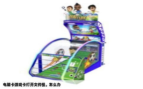 电脑卡游戏卡打开文件慢。怎么办