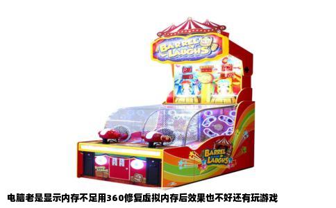 电脑老是显示内存不足用360修复虚拟内存后效果也不好还有玩游戏