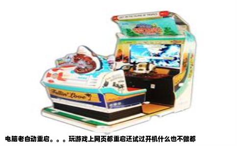 电脑老自动重启。。。玩游戏上网页都重启还试过开机什么也不做都