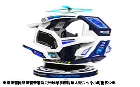 电脑没有网络没有音响就只玩玩单机游戏玩大概六七个小时用多少电