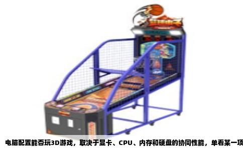 电脑配置能否玩3D游戏，取决于显卡、CPU、内存和硬盘的协同性能，单看某一项没用。下面以一套常见的旧配置为例，逐项分析，你来对照自己的机器。