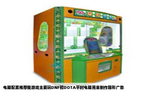电脑配置推荐我游戏主要玩DNF和DOTA平时电脑用来制作图形广告