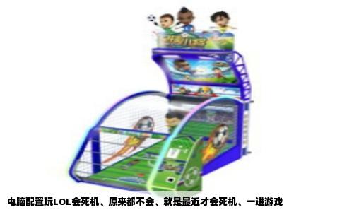 电脑配置玩LOL会死机、原来都不会、就是最近才会死机、一进游戏