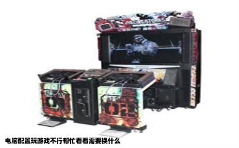 电脑配置玩游戏不行帮忙看看需要换什么
