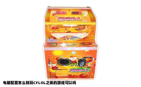电脑配置怎么样玩CFLOL之类的游戏可以吗