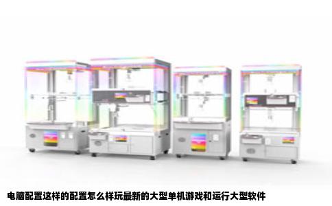 电脑配置这样的配置怎么样玩最新的大型单机游戏和运行大型软件