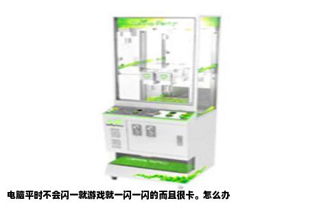 电脑平时不会闪一就游戏就一闪一闪的而且很卡。怎么办