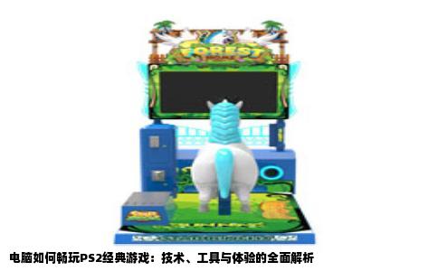 电脑如何畅玩PS2经典游戏：技术、工具与体验的全面解析
