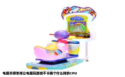 电脑升级怎样让电脑玩游戏不卡换个什么样的CPU