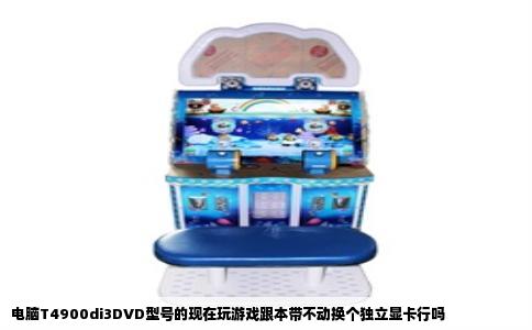 电脑T4900di3DVD型号的现在玩游戏跟本带不动换个独立显卡行吗