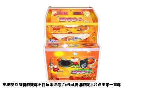 电脑突然所有游戏都不能玩杀过毒了cflol腾讯游戏平台点出来一直都
