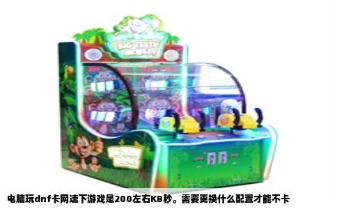 电脑玩dnf卡网速下游戏是200左右KB秒。需要更换什么配置才能不卡