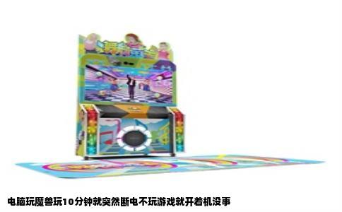 电脑玩魔兽玩10分钟就突然断电不玩游戏就开着机没事