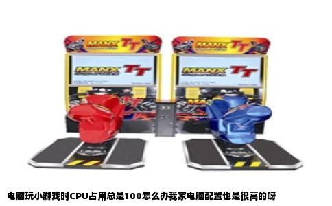 电脑玩小游戏时CPU占用总是100怎么办我家电脑配置也是很高的呀
