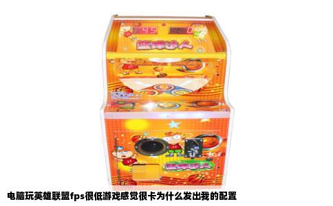 电脑玩英雄联盟fps很低游戏感觉很卡为什么发出我的配置