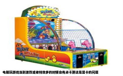 电脑玩游戏当到激烈或者特效多的时候会有点卡屏这是显卡的问题
