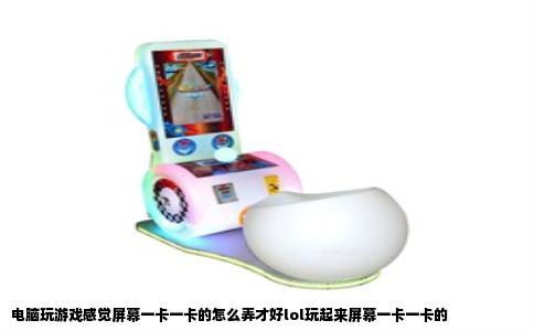 电脑玩游戏感觉屏幕一卡一卡的怎么弄才好lol玩起来屏幕一卡一卡的