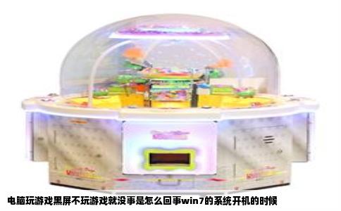 电脑玩游戏黑屏不玩游戏就没事是怎么回事win7的系统开机的时候