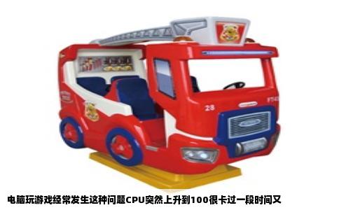 电脑玩游戏经常发生这种问题CPU突然上升到100很卡过一段时间又