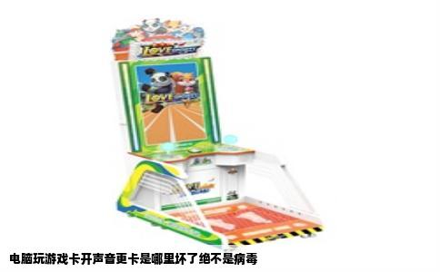 电脑玩游戏卡开声音更卡是哪里坏了绝不是病毒