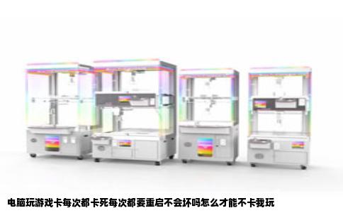 电脑玩游戏卡每次都卡死每次都要重启不会坏吗怎么才能不卡我玩