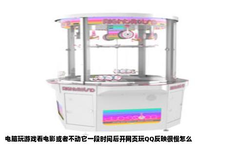 电脑玩游戏看电影或者不动它一段时间后开网页玩QQ反映很慢怎么