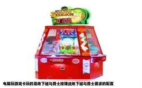 电脑玩游戏卡玩的是地下城与勇士按理说地下城与勇士要求的配置