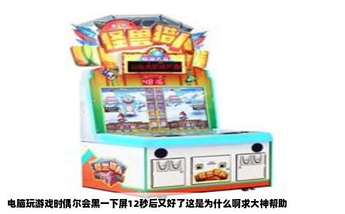 电脑玩游戏时偶尔会黑一下屏12秒后又好了这是为什么啊求大神帮助