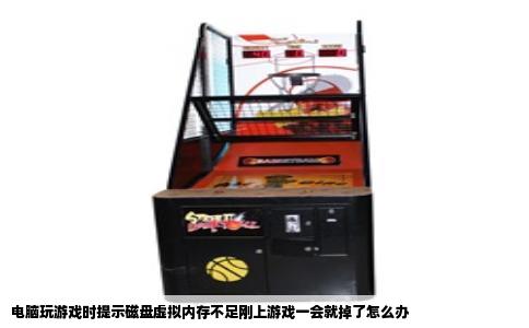电脑玩游戏时提示磁盘虚拟内存不足刚上游戏一会就掉了怎么办
