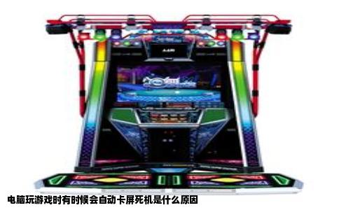 电脑玩游戏时有时候会自动卡屏死机是什么原因