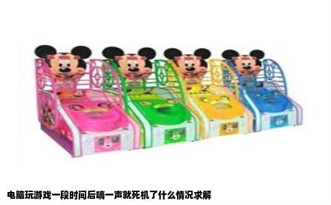 电脑玩游戏一段时间后嘀一声就死机了什么情况求解