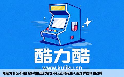 电脑为什么不能打游戏用盘安装也不行还没有进入游戏界面就自动弹