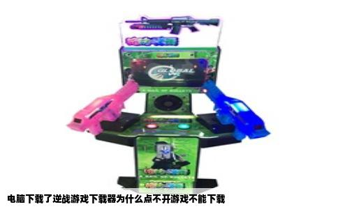 电脑下载了逆战游戏下载器为什么点不开游戏不能下载