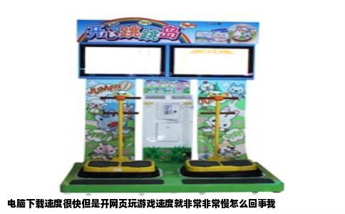 电脑下载速度很快但是开网页玩游戏速度就非常非常慢怎么回事我