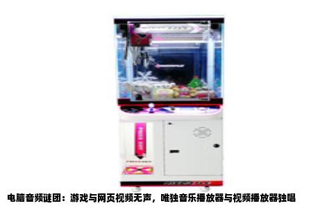 电脑音频谜团：游戏与网页视频无声，唯独音乐播放器与视频播放器独唱