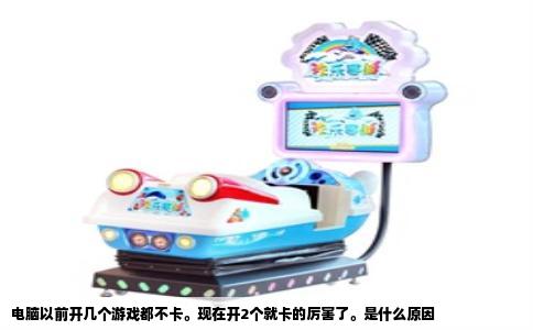 电脑以前开几个游戏都不卡。现在开2个就卡的厉害了。是什么原因