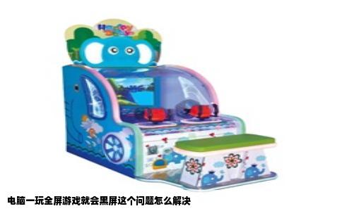 电脑一玩全屏游戏就会黑屏这个问题怎么解决