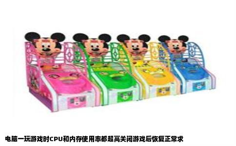 电脑一玩游戏时CPU和内存使用率都超高关闭游戏后恢复正常求