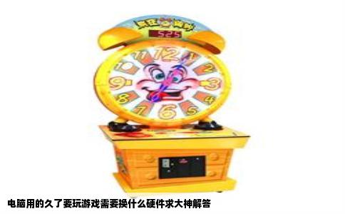 电脑用的久了要玩游戏需要换什么硬件求大神解答
