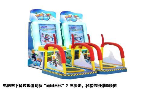 电脑右下角垃圾游戏框“顽固不化”？三步走，轻松告别弹窗烦恼