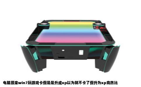 电脑原来win7玩游戏卡但是是升成xp以为就不卡了但升为xp竟然比