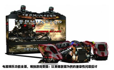 电脑娱乐功能全面，唯独游戏受阻：以英雄联盟为例的兼容性问题探讨